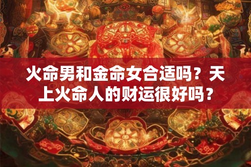 火命男和金命女合适吗？天上火命人的财运很好吗？