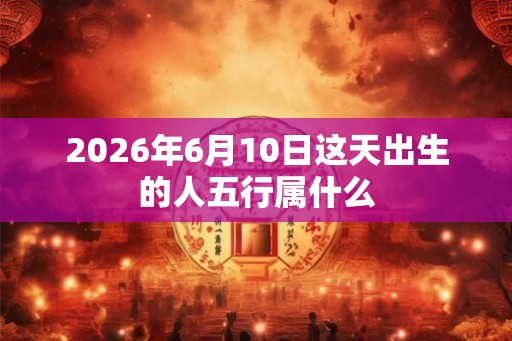 2026年6月10日这天出生的人五行属什么