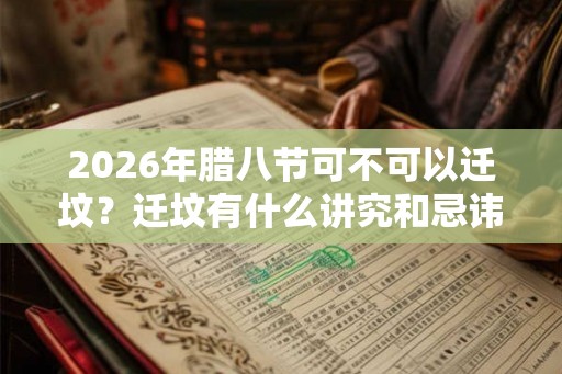 2026年腊八节可不可以迁坟？迁坟有什么讲究和忌讳？