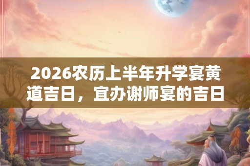2026农历上半年升学宴黄道吉日，宜办谢师宴的吉日