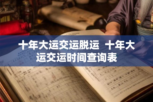 十年大运交运脱运  十年大运交运时间查询表