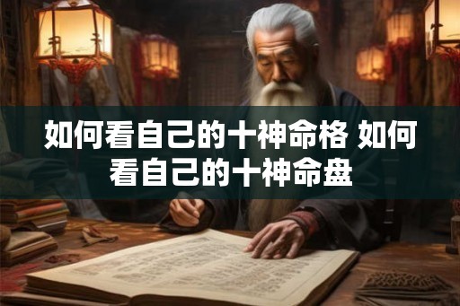 如何看自己的十神命格 如何看自己的十神命盘