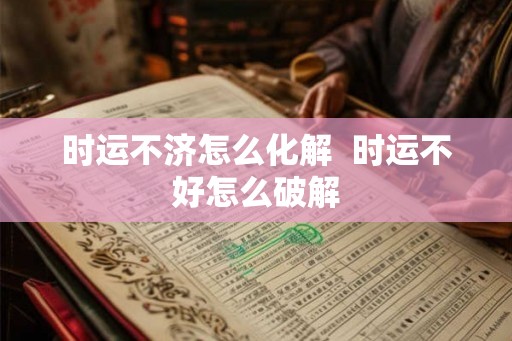 时运不济怎么化解 时运不好怎么破解 时运不济怎么化解 时运不好怎么破解