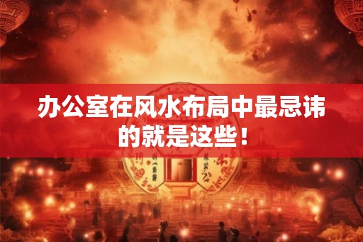 办公室在风水布局中最忌讳的就是这些！