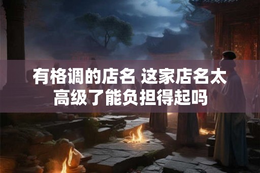 有格调的店名 这家店名太高级了能负担得起吗