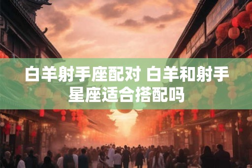 白羊射手座配对 白羊和射手星座适合搭配吗