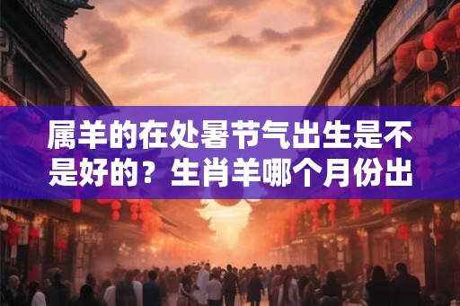 属羊的在处暑节气出生是不是好的？生肖羊哪个月份出生的好？
