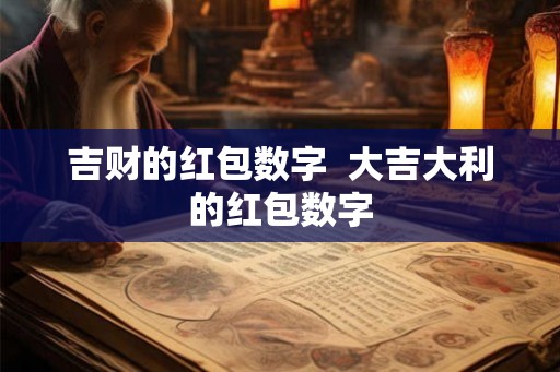 吉财的红包数字 大吉大利的红包数字 吉财的红包数字 大吉大利的红包数字