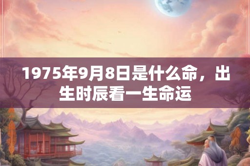 1975年9月8日是什么命,出生时辰看一生命运 1975年9月8日是什么命,出生时辰看一生命运