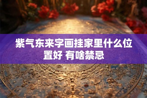 紫气东来字画挂家里什么位置好 有啥禁忌
