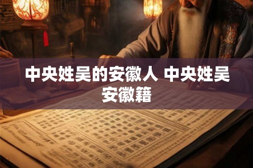 中央姓吴的安徽人 中央姓吴安徽籍 中央姓吴的安徽人 中央姓吴安徽籍