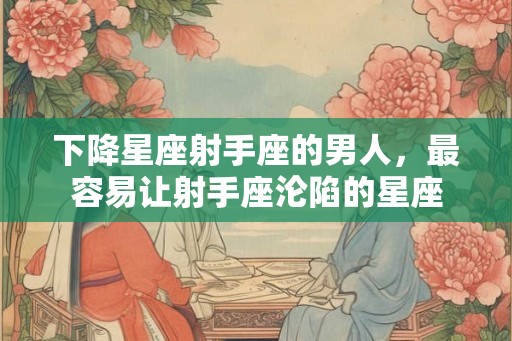 下降星座射手座的男人，最容易让射手座沦陷的星座