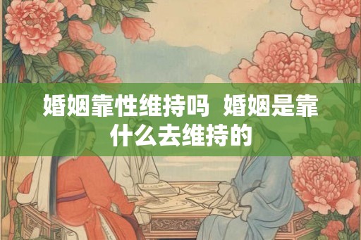 婚姻靠性维持吗  婚姻是靠什么去维持的