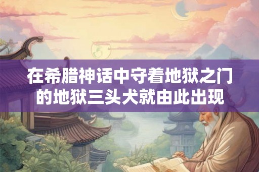 在希腊神话中守着地狱之门的地狱三头犬就由此出现