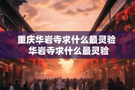 重庆华岩寺求什么最灵验  华岩寺求什么最灵验