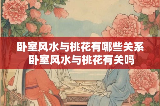 卧室风水与桃花有哪些关系 卧室风水与桃花有关吗