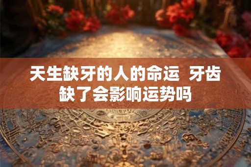 天生缺牙的人的命运  牙齿缺了会影响运势吗