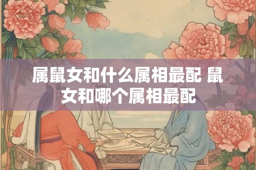 属鼠女和什么属相最配 鼠女和哪个属相最配