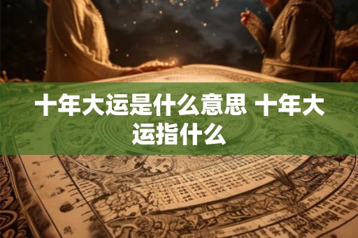 十年大运是什么意思 十年大运指什么