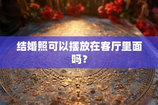 结婚照可以摆放在客厅里面吗? 结婚照可以摆放在客厅里面吗?