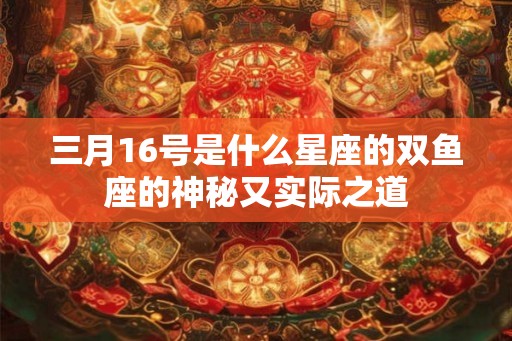 三月16号是什么星座的双鱼座的神秘又实际之道