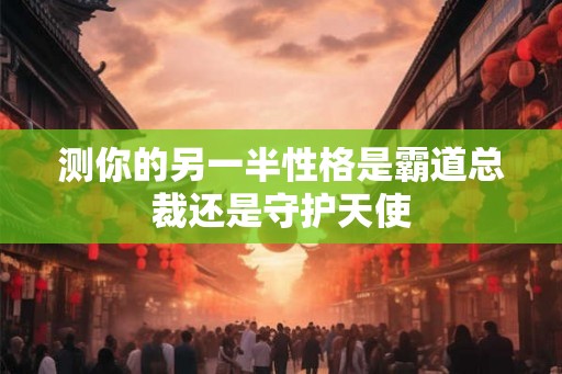 测你的另一半性格是霸道总裁还是守护天使