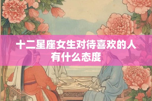十二星座女生对待喜欢的人有什么态度