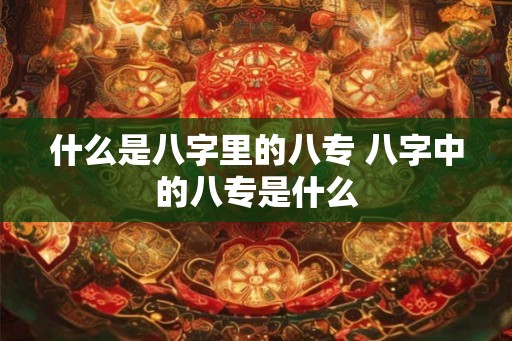 什么是八字里的八专 八字中的八专是什么