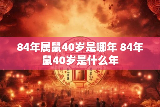 84年属鼠40岁是哪年 84年鼠40岁是什么年