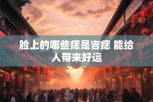 脸上的哪些痣是吉痣 能给人带来好运