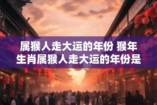 属猴人走大运的年份 猴年生肖属猴人走大运的年份是哪些