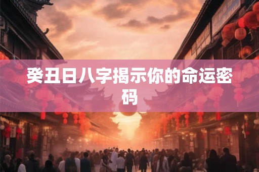 癸丑日八字揭示你的命运密码