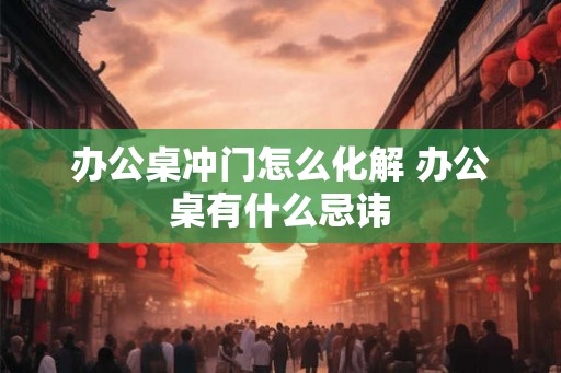 办公桌冲门怎么化解 办公桌有什么忌讳