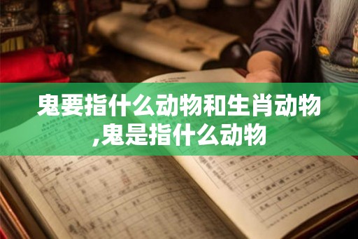 鬼要指什么动物和生肖动物,鬼是指什么动物
