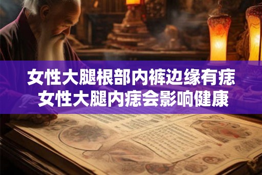 女性大腿根部内裤边缘有痣 女性大腿内痣会影响健康吗 女性大腿根部内裤边缘有痣 女性大腿内痣会影响健康吗