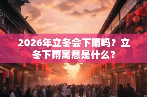 2026年立冬会下雨吗？立冬下雨寓意是什么？