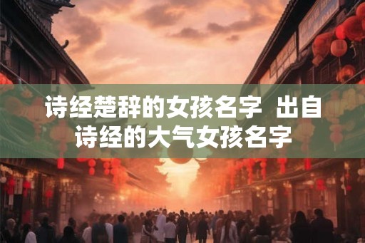 诗经楚辞的女孩名字  出自诗经的大气女孩名字