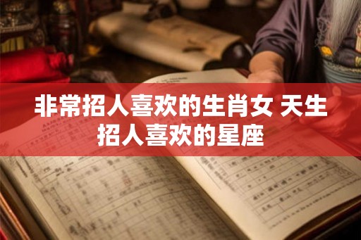 非常招人喜欢的生肖女 天生招人喜欢的星座