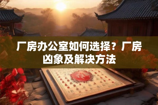 厂房办公室如何选择？厂房凶象及解决方法
