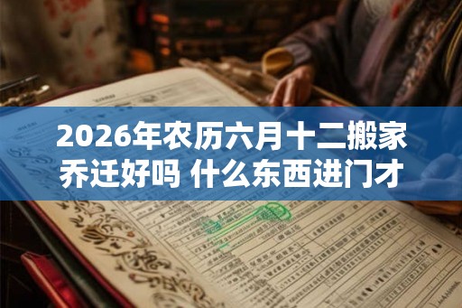 2026年农历六月十二搬家乔迁好吗 什么东西进门才算搬家