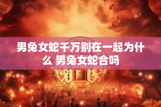 男兔女蛇千万别在一起为什么 男兔女蛇合吗