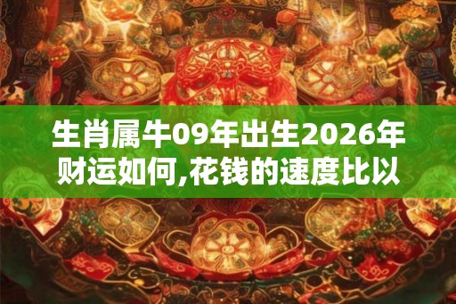 生肖属牛09年出生2026年财运如何,花钱的速度比以往快