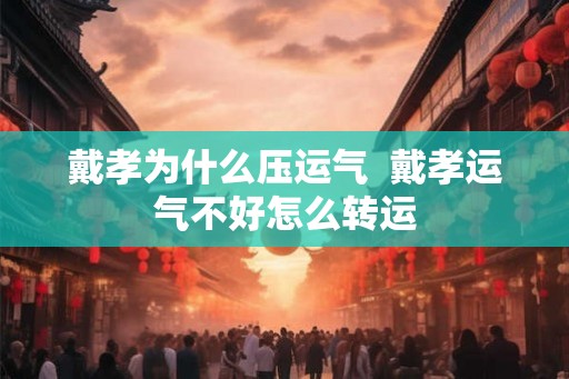 戴孝为什么压运气  戴孝运气不好怎么转运
