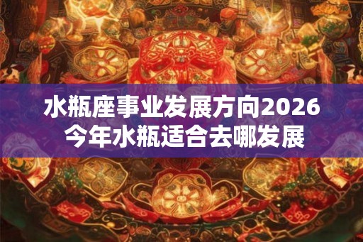 水瓶座事业发展方向2026 今年水瓶适合去哪发展