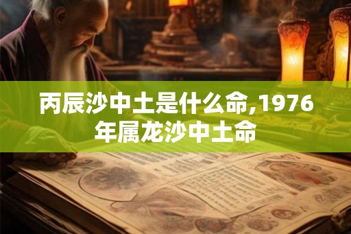 丙辰沙中土是什么命,1976年属龙沙中土命