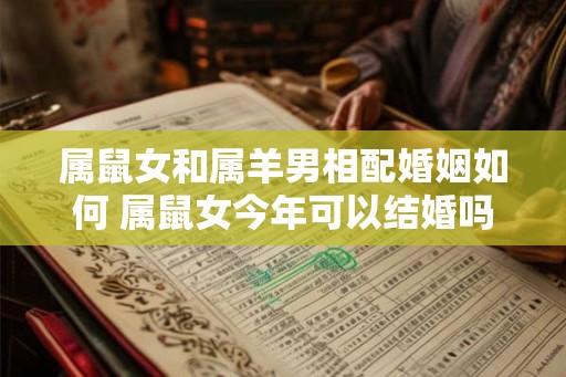 属鼠女和属羊男相配婚姻如何 属鼠女今年可以结婚吗 属鼠女和属羊男相配婚姻如何 属鼠女今年可以结婚吗