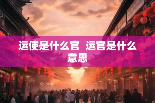 运使是什么官  运官是什么意思