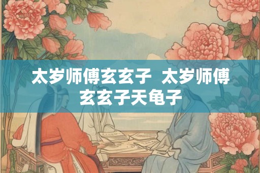 太岁师傅玄玄子  太岁师傅玄玄子天龟子