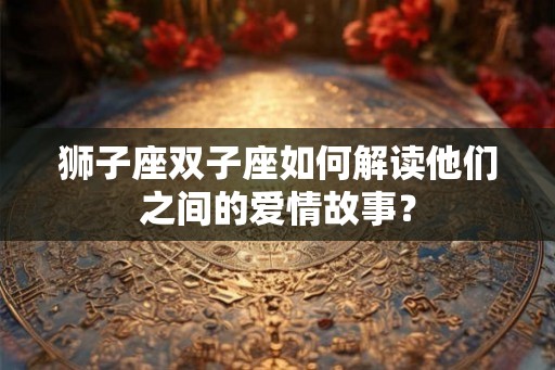 狮子座双子座如何解读他们之间的爱情故事？