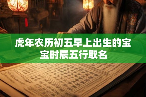 虎年农历初五早上出生的宝宝时辰五行取名